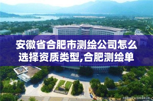 安徽省合肥市測(cè)繪公司怎么選擇資質(zhì)類型,合肥測(cè)繪單位