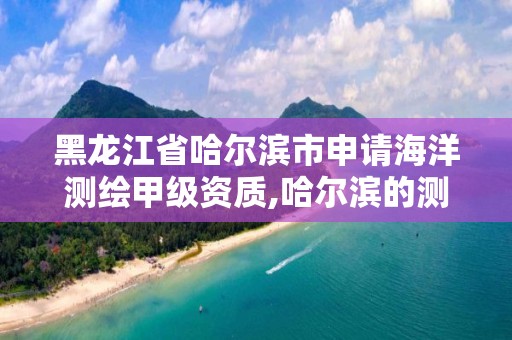 黑龍江省哈爾濱市申請海洋測繪甲級資質,哈爾濱的測繪公司有哪些