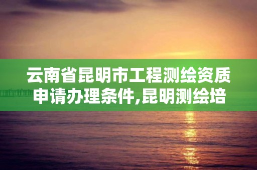 云南省昆明市工程測(cè)繪資質(zhì)申請(qǐng)辦理?xiàng)l件,昆明測(cè)繪培訓(xùn)學(xué)校。