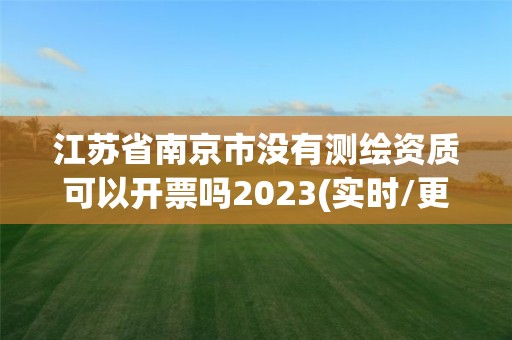 江蘇省南京市沒有測繪資質可以開票嗎2023(實時/更新中)