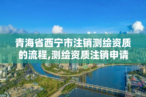 青海省西寧市注銷測繪資質的流程,測繪資質注銷申請