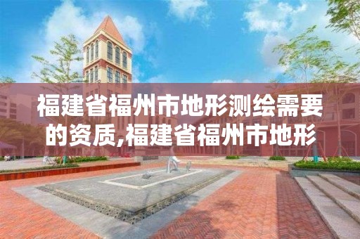 福建省福州市地形測繪需要的資質,福建省福州市地形測繪需要的資質是什么