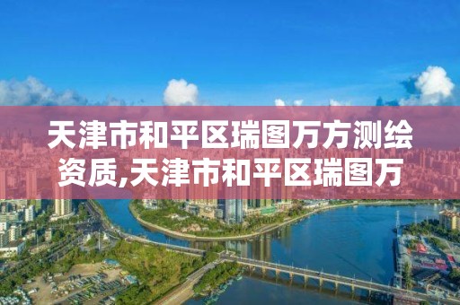 天津市和平區瑞圖萬方測繪資質,天津市和平區瑞圖萬方測繪資質公司。