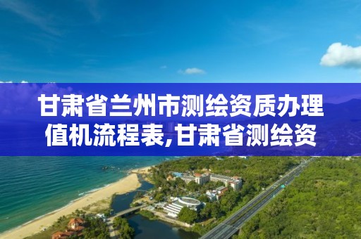 甘肅省蘭州市測繪資質辦理值機流程表,甘肅省測繪資質單位。