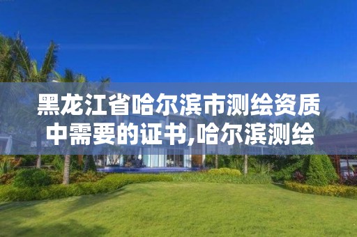 黑龍江省哈爾濱市測繪資質中需要的證書,哈爾濱測繪局是干什么的