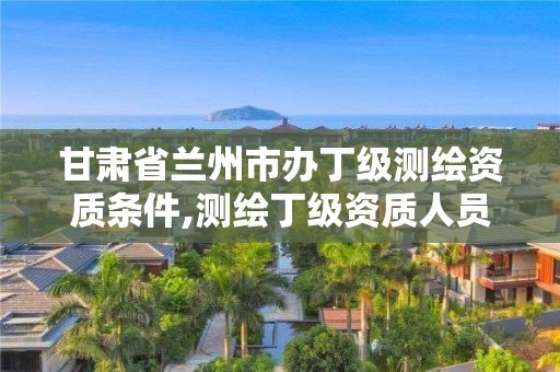 甘肅省蘭州市辦丁級測繪資質條件,測繪丁級資質人員條件