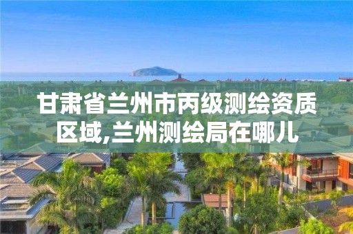 甘肅省蘭州市丙級測繪資質區域,蘭州測繪局在哪兒