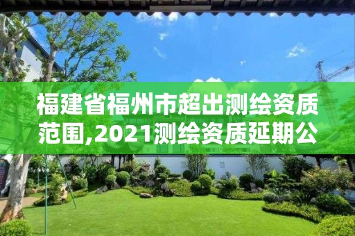 福建省福州市超出測繪資質范圍,2021測繪資質延期公告福建省