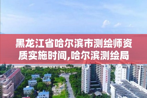 黑龍江省哈爾濱市測繪師資質(zhì)實施時間,哈爾濱測繪局招聘信息