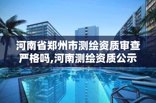 河南省鄭州市測繪資質審查嚴格嗎,河南測繪資質公示