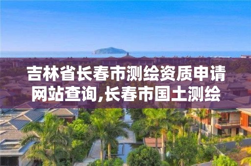 吉林省長(zhǎng)春市測(cè)繪資質(zhì)申請(qǐng)網(wǎng)站查詢,長(zhǎng)春市國(guó)土測(cè)繪院