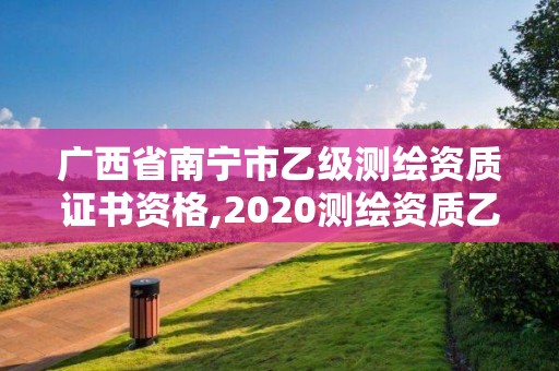 廣西省南寧市乙級測繪資質(zhì)證書資格,2020測繪資質(zhì)乙級標準。