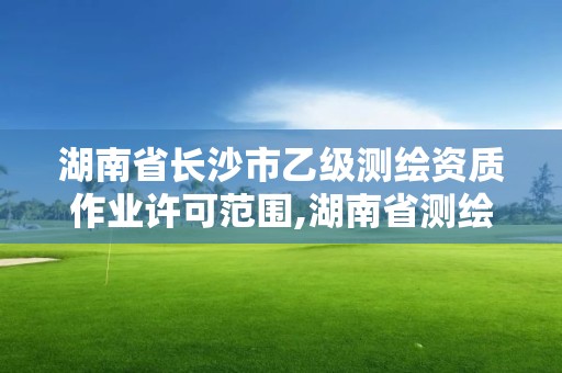 湖南省長沙市乙級測繪資質(zhì)作業(yè)許可范圍,湖南省測繪甲級資質(zhì)單位