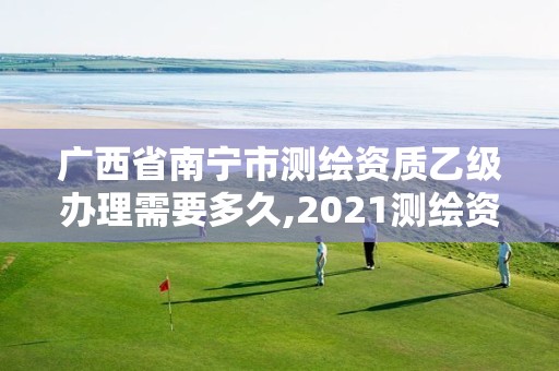 廣西省南寧市測繪資質乙級辦理需要多久,2021測繪資質乙級人員要求