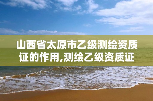 山西省太原市乙級測繪資質證的作用,測繪乙級資質證書