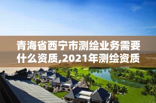 青海省西寧市測繪業務需要什么資質,2021年測繪資質申報條件