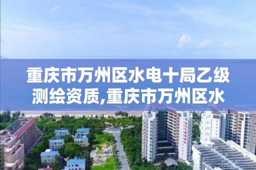 重慶市萬州區水電十局乙級測繪資質,重慶市萬州區水電建筑工程有限公司。