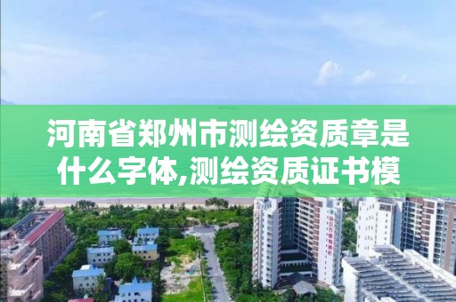 河南省鄭州市測繪資質章是什么字體,測繪資質證書模板