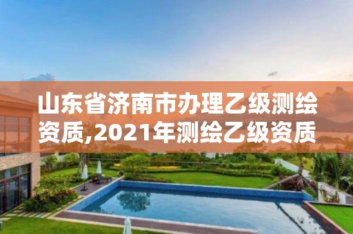 山東省濟南市辦理乙級測繪資質,2021年測繪乙級資質辦公申報條件