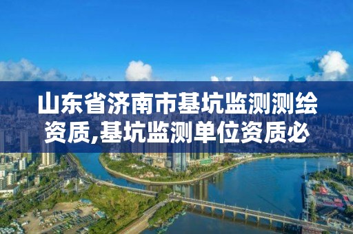 山東省濟南市基坑監測測繪資質,基坑監測單位資質必須具備哪種資質