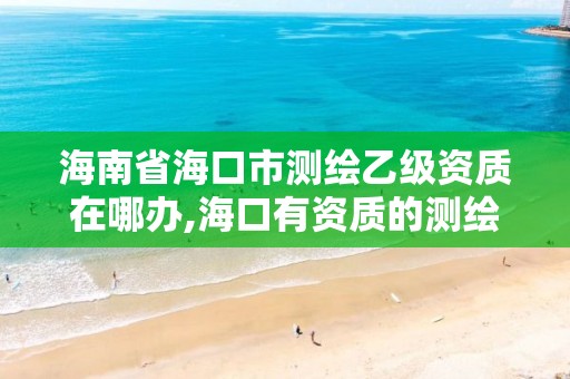 海南省海口市測繪乙級資質在哪辦,海口有資質的測繪公司