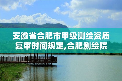 安徽省合肥市甲級測繪資質復審時間規定,合肥測繪院是什么單位。