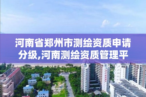 河南省鄭州市測繪資質申請分級,河南測繪資質管理平臺