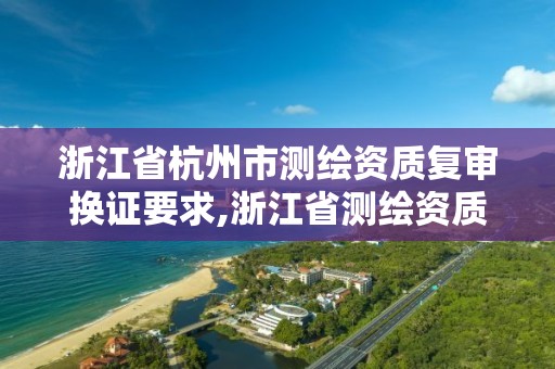 浙江省杭州市測(cè)繪資質(zhì)復(fù)審換證要求,浙江省測(cè)繪資質(zhì)管理實(shí)施細(xì)則