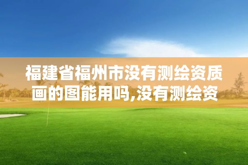 福建省福州市沒有測繪資質畫的圖能用嗎,沒有測繪資質可以測繪嗎。