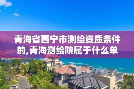 青海省西寧市測繪資質條件的,青海測繪院屬于什么單位