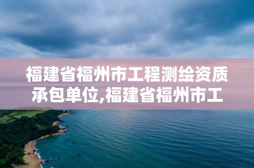 福建省福州市工程測繪資質(zhì)承包單位,福建省福州市工程測繪資質(zhì)承包單位名單。