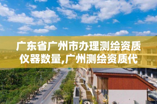 廣東省廣州市辦理測繪資質儀器數量,廣州測繪資質代辦