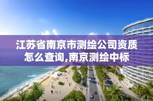 江蘇省南京市測繪公司資質怎么查詢,南京測繪中標