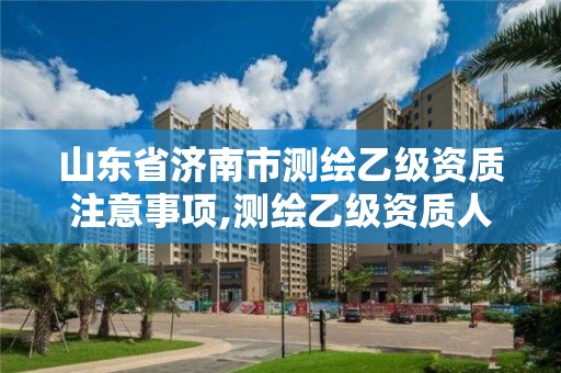 山東省濟南市測繪乙級資質(zhì)注意事項,測繪乙級資質(zhì)人員條件。