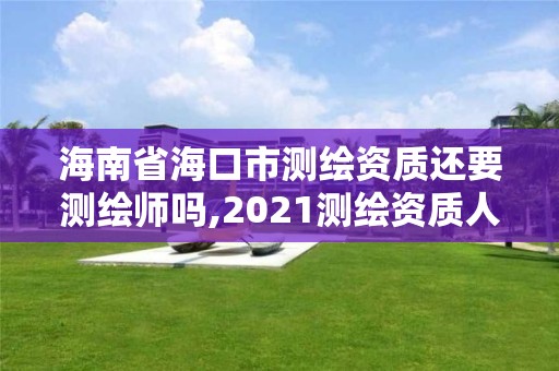 海南省海口市測繪資質還要測繪師嗎,2021測繪資質人員要求