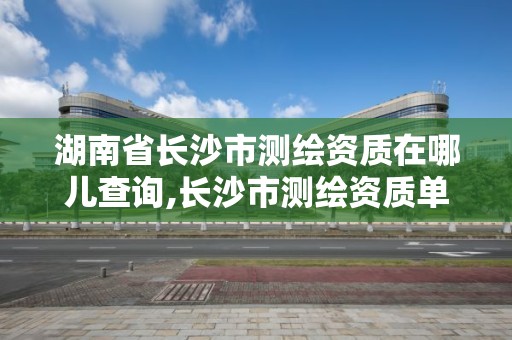 湖南省長沙市測繪資質在哪兒查詢,長沙市測繪資質單位名單