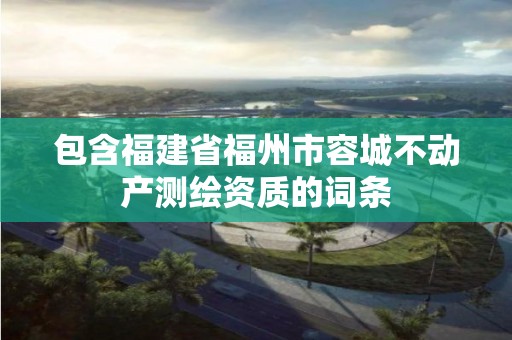 包含福建省福州市容城不動產測繪資質的詞條