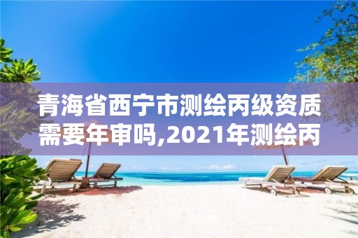 青海省西寧市測繪丙級資質需要年審嗎,2021年測繪丙級資質申報條件。