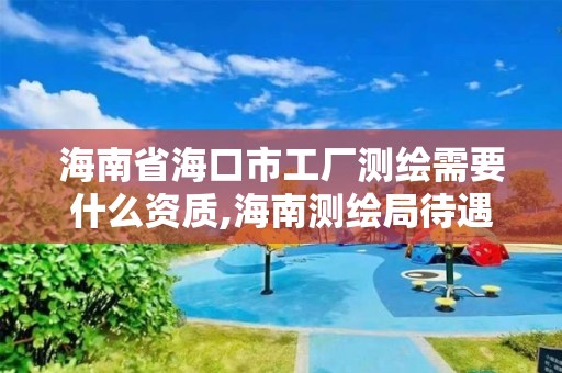 海南省海口市工廠測繪需要什么資質,海南測繪局待遇