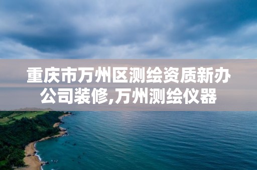 重慶市萬州區測繪資質新辦公司裝修,萬州測繪儀器