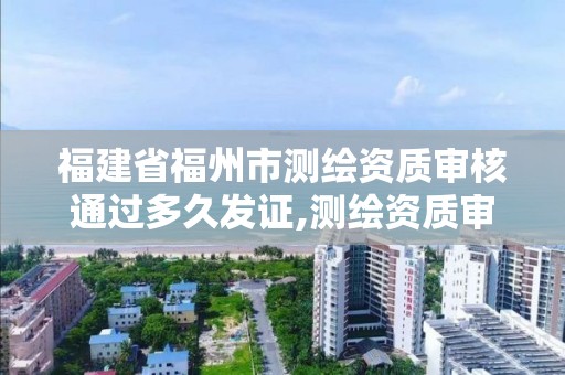 福建省福州市測繪資質審核通過多久發證,測繪資質審核標準