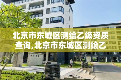 北京市東城區測繪乙級資質查詢,北京市東城區測繪乙級資質查詢電話