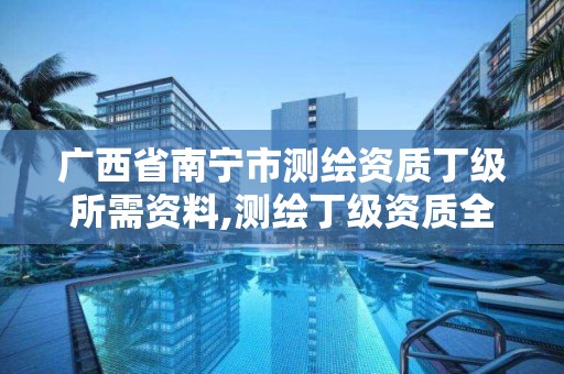 廣西省南寧市測繪資質丁級所需資料,測繪丁級資質全套申請文件