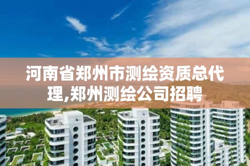 河南省鄭州市測繪資質(zhì)總代理,鄭州測繪公司招聘