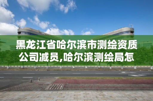 黑龍江省哈爾濱市測繪資質公司減員,哈爾濱測繪局怎么樣