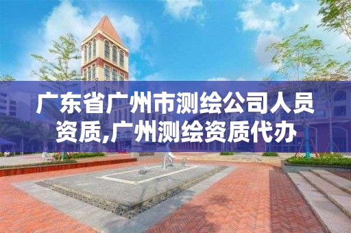 廣東省廣州市測繪公司人員資質,廣州測繪資質代辦