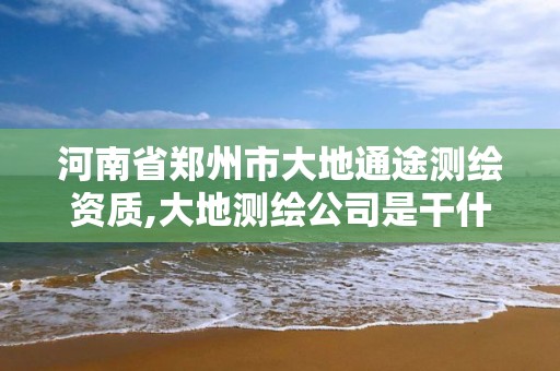 河南省鄭州市大地通途測繪資質,大地測繪公司是干什么的