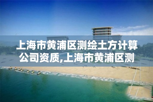 上海市黃浦區測繪土方計算公司資質,上海市黃浦區測繪土方計算公司資質查詢