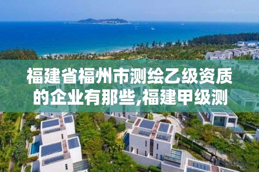 福建省福州市測繪乙級資質的企業有那些,福建甲級測繪資質單位