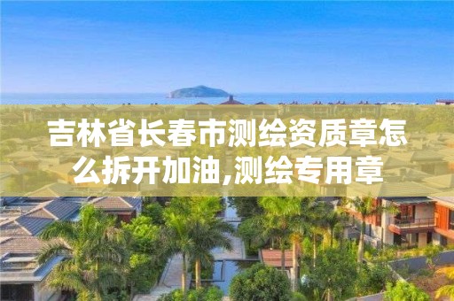 吉林省長(zhǎng)春市測(cè)繪資質(zhì)章怎么拆開加油,測(cè)繪專用章